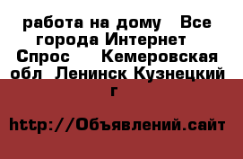 работа на дому - Все города Интернет » Спрос   . Кемеровская обл.,Ленинск-Кузнецкий г.